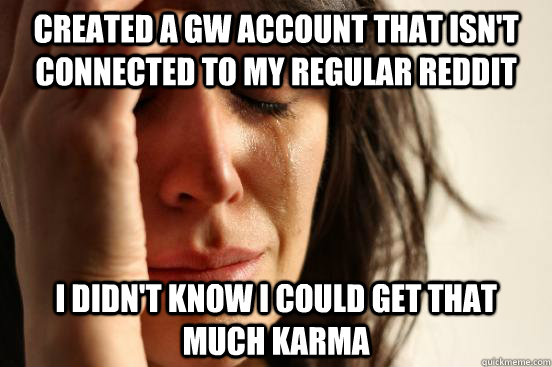 Created a GW account that isn't connected to my regular Reddit I didn't know I could get that much karma - Created a GW account that isn't connected to my regular Reddit I didn't know I could get that much karma  First World Problems