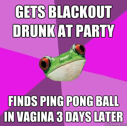 Gets blackout drunk at party Finds ping pong ball in vagina 3 days later - Gets blackout drunk at party Finds ping pong ball in vagina 3 days later  Foul Bachelorette Frog