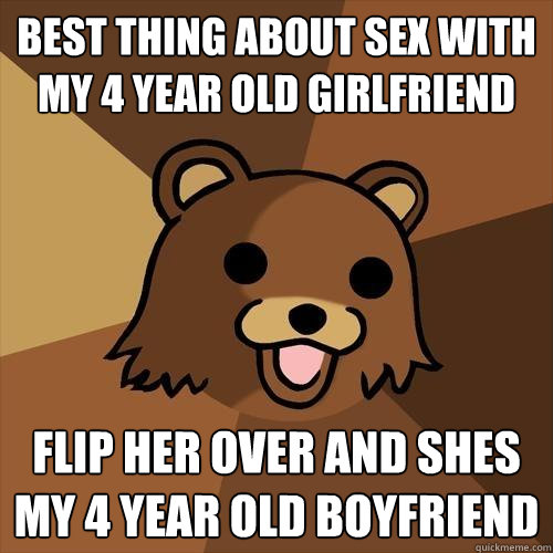 Best thing about sex with my 4 year old girlfriend flip her over and shes my 4 year old boyfriend  Pedobear