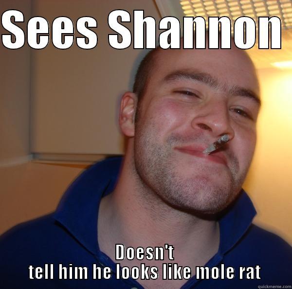 SEES SHANNON  DOESN'T TELL HIM HE LOOKS LIKE MOLE RAT Good Guy Greg 