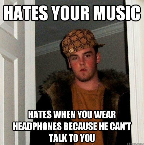 Hates your music Hates when you wear headphones because he can't talk to you - Hates your music Hates when you wear headphones because he can't talk to you  Scumbag Steve