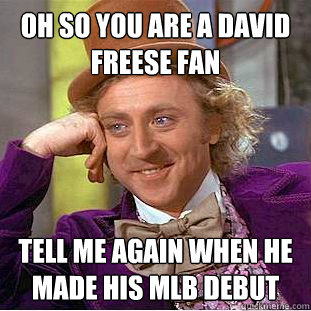 oh so you are a david freese fan tell me again when he made his mlb debut  Condescending Wonka