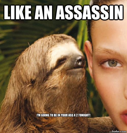 Like an Assassin I'm going to be in your ass x 2 tonight!   rape sloth