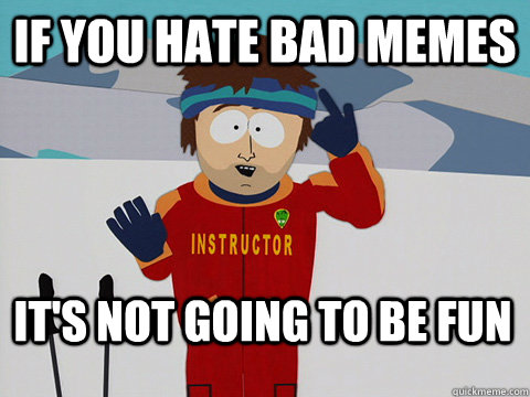 if you hate bad memes it's not going to be fun  Bad Time