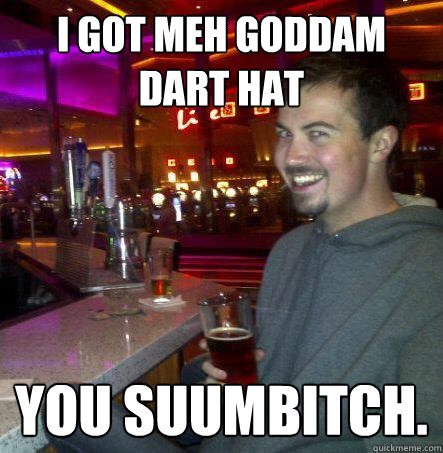 i got meh goddam dart hat you suumbitch.  