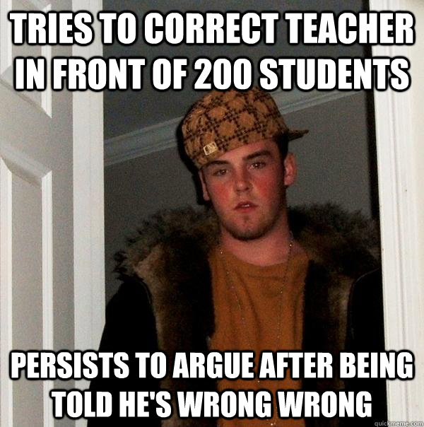 Tries to correct teacher in front of 200 students persists to argue after being told he's wrong wrong  Scumbag Steve