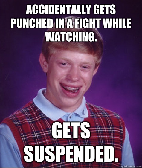 Accidentally gets punched in a fight while watching. Gets suspended. - Accidentally gets punched in a fight while watching. Gets suspended.  Bad Luck Brian