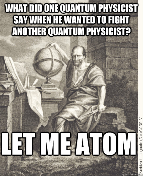 What did one quantum physicist say when he wanted to fight another quantum physicist? Let me atom - What did one quantum physicist say when he wanted to fight another quantum physicist? Let me atom  Trollin Democritus