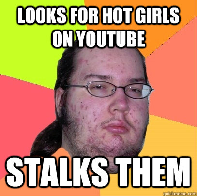 looks for hot girls on youtube stalks them  Butthurt Dweller