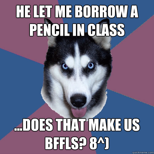 He let me borrow a pencil in class ...Does that Make us bffls? 8^) - He let me borrow a pencil in class ...Does that Make us bffls? 8^)  Creeper Canine