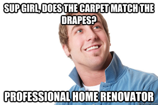 Sup girl, does the carpet match the drapes? Professional Home renovator  Misunderstood D-Bag