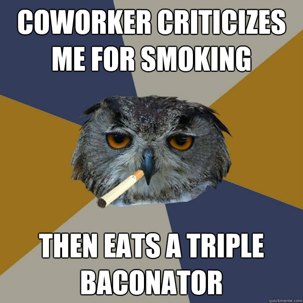 coworker criticizes me for smoking Then eats a triple baconator - coworker criticizes me for smoking Then eats a triple baconator  Art Student Owl