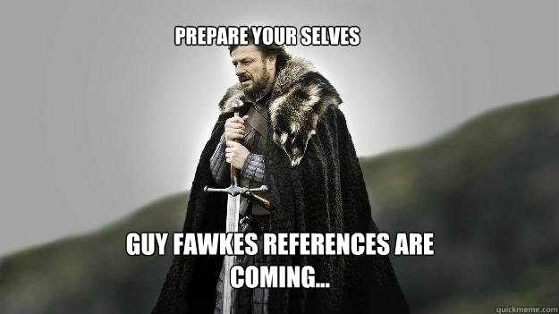 Prepare your selves Guy Fawkes references are coming...  Ned stark winter is coming