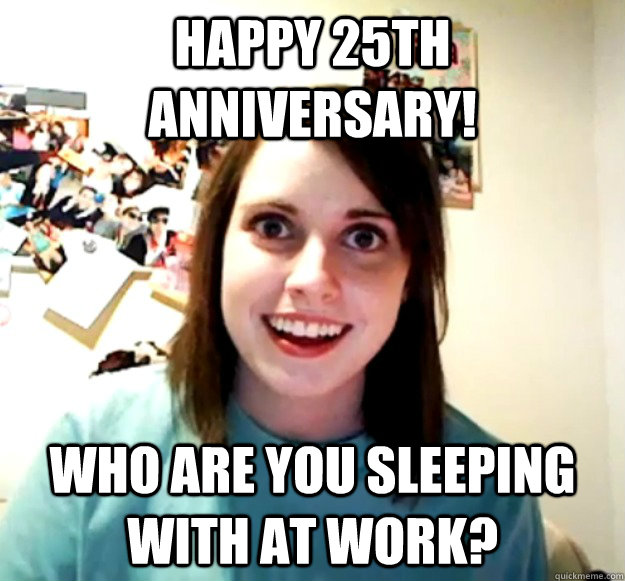 Happy 25th Anniversary! Who are you sleeping with at work?  Overly Attached Girlfriend