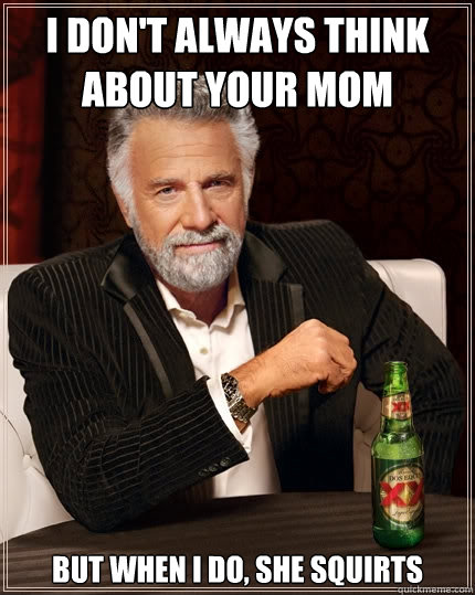 I don't always think about your mom but when i do, she squirts  The Most Interesting Man In The World