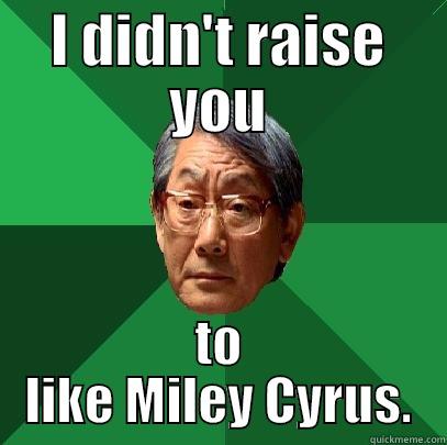 I DIDN'T RAISE YOU TO LIKE MILEY CYRUS. High Expectations Asian Father