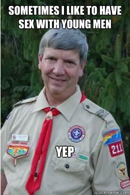 Sometimes I like to have sex with young men yep  Harmless Scout Leader