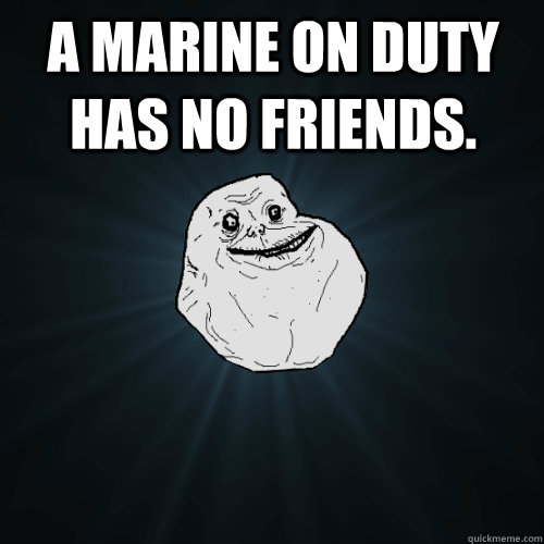 A Marine on duty has no friends. - A Marine on duty has no friends.  Forever Alone