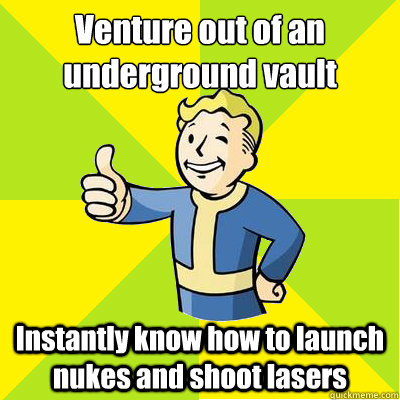 Venture out of an underground vault Instantly know how to launch nukes and shoot lasers   Fallout new vegas