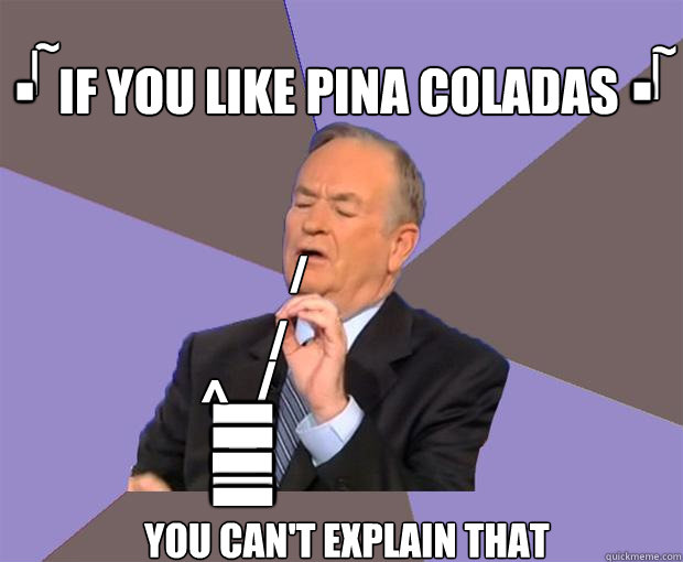 / / / t t t t t ^ if you like pina coladas you can't explain that ~ ~ . . | |  Bill O Reilly