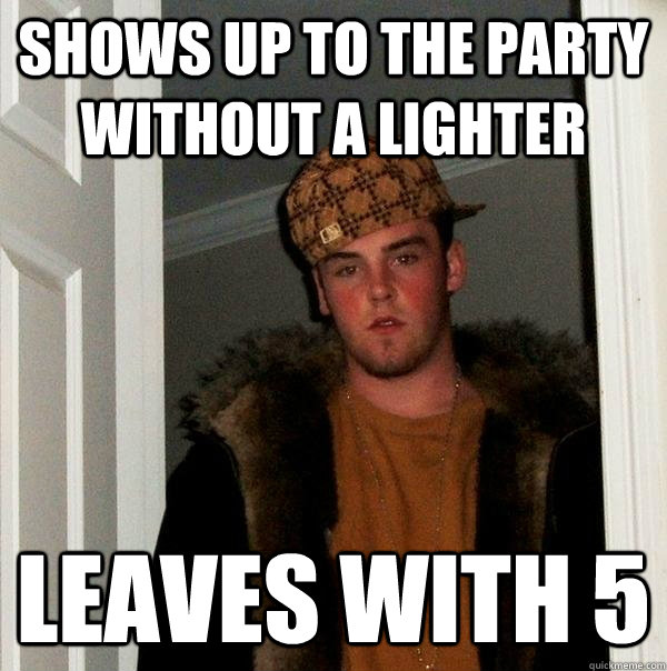 Shows up to the party without a lighter Leaves with 5 - Shows up to the party without a lighter Leaves with 5  Scumbag Steve