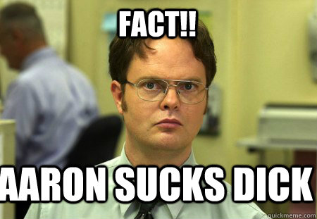 FACT!! Aaron Sucks dick  Schrute