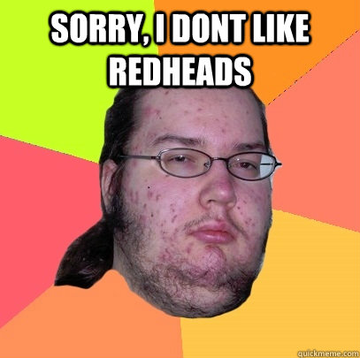 Sorry, i dont like redheads  - Sorry, i dont like redheads   Butthurt Dweller