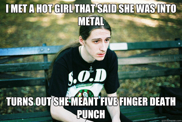 I MET A HOT GIRL THAT SAID SHE WAS INTO METAL TURNS OUT SHE MEANT FIVE FINGER DEATH PUNCH  First World Metal Problems