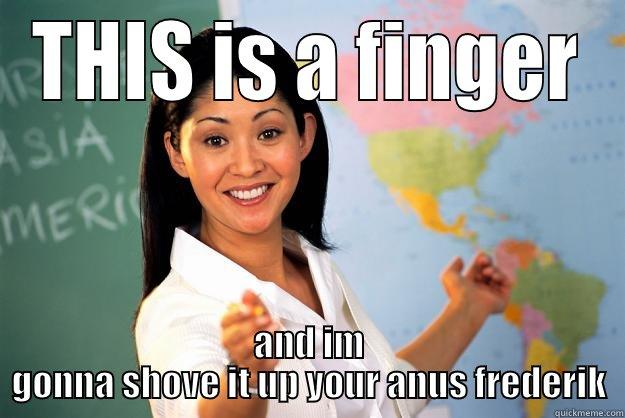 THIS IS A FINGER AND IM GONNA SHOVE IT UP YOUR ANUS FREDERIK Unhelpful High School Teacher