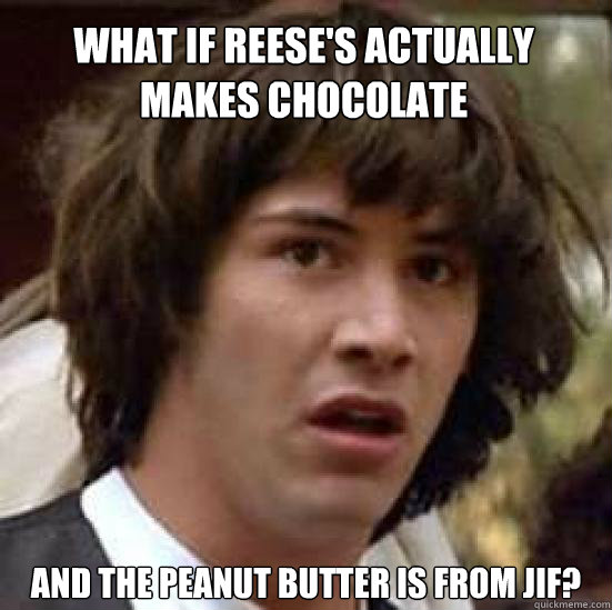 what if Reese's actually makes chocolate and the peanut butter is from JIF?  conspiracy keanu