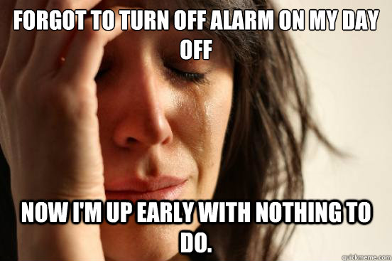 Forgot to turn off alarm on my day off now i'm up early with nothing to do.  First World Problems