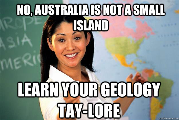 no, australia is not a small island Learn your Geology Tay-lore  Unhelpful High School Teacher