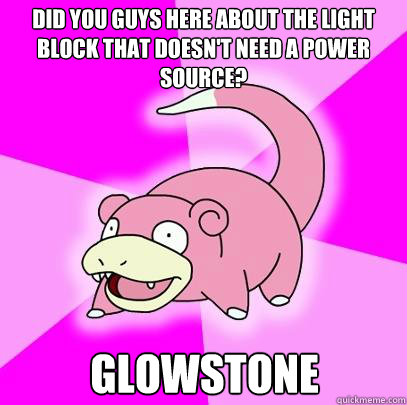 Did you guys here about the light block that doesn't need a power source? Glowstone - Did you guys here about the light block that doesn't need a power source? Glowstone  Slowpoke