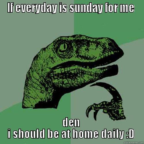 IF EVERYDAY IS SUNDAY FOR ME DEN I SHOULD BE AT HOME DAILY :D Philosoraptor