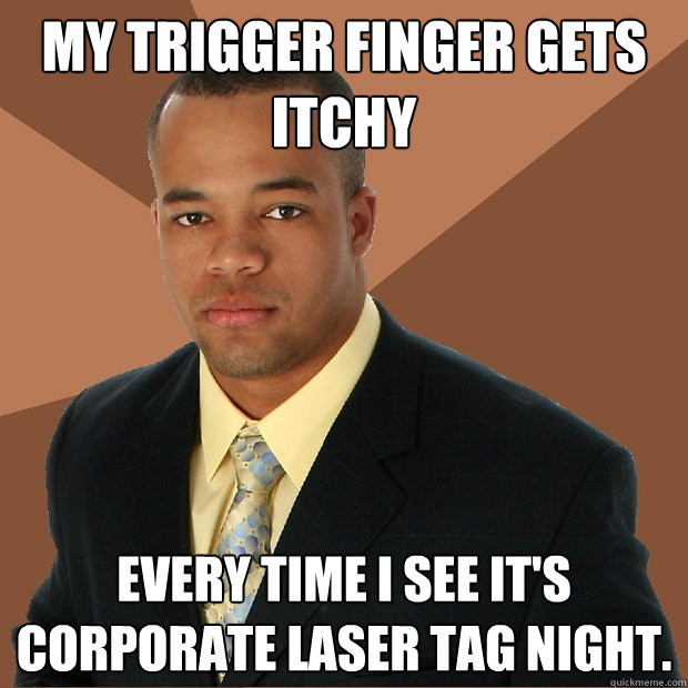 My trigger finger gets itchy every time i see it's corporate laser tag night.
  Successful Black Man