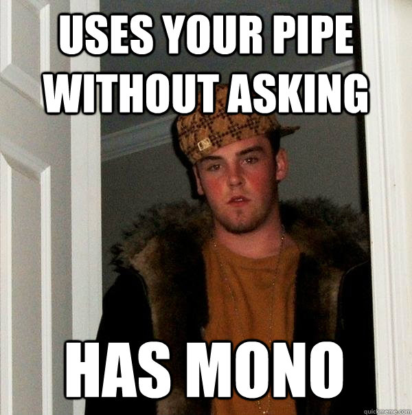 uses your pipe without asking has mono  Scumbag Steve