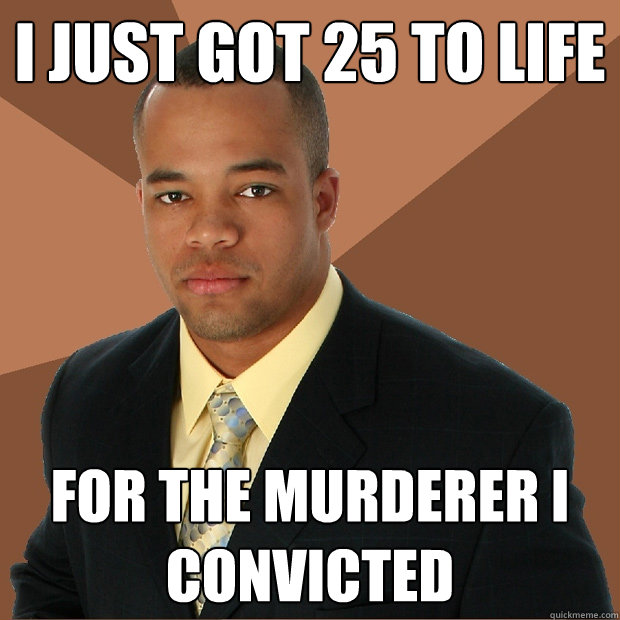 i just got 25 to life for the murderer I convicted  Successful Black Man