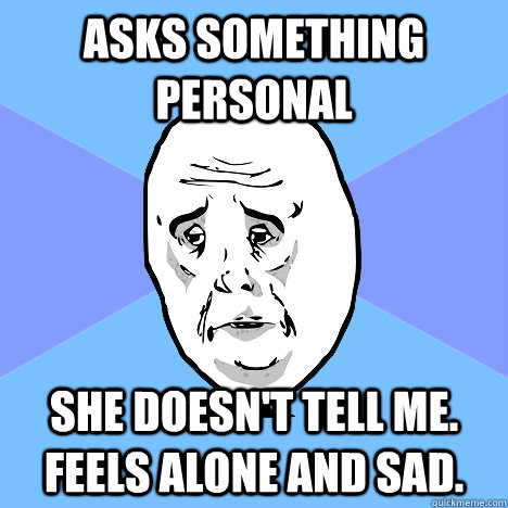 Asks something personal She doesn't tell me. Feels alone and sad.  Okay Guy