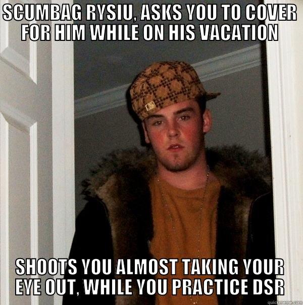 SCUMBAG RYSIU, ASKS YOU TO COVER FOR HIM WHILE ON HIS VACATION SHOOTS YOU ALMOST TAKING YOUR EYE OUT, WHILE YOU PRACTICE DSR Scumbag Steve