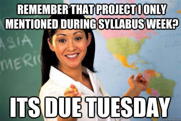 remember that project i only mentioned during syllabus week? its due tuesday  Unhelpful High School Teacher