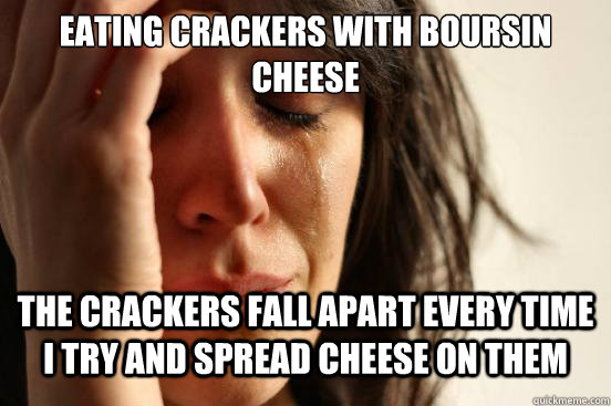 Eating Crackers with boursin cheese the crackers fall apart every time i try and spread cheese on them  First World Problems