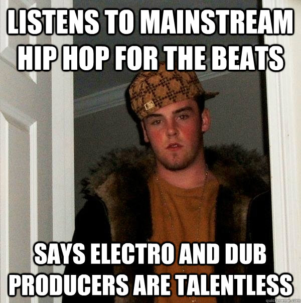 Listens to Mainstream Hip Hop for the beats Says electro and dub producers are talentless  Scumbag Steve