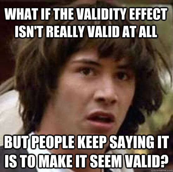 what if the validity effect isn't really valid at all but people keep saying it is to make it seem valid?  conspiracy keanu