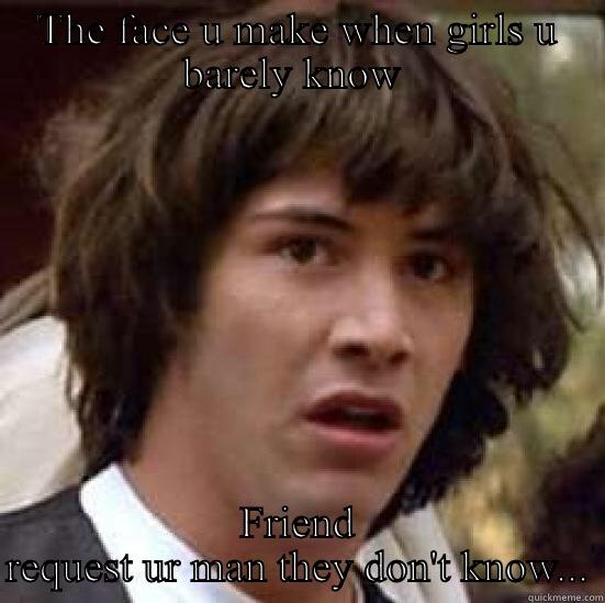 THE FACE U MAKE WHEN GIRLS U BARELY KNOW  FRIEND REQUEST UR MAN THEY DON'T KNOW... conspiracy keanu