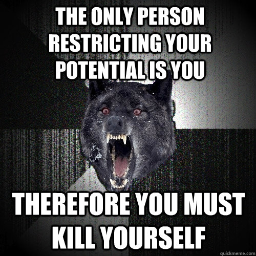 the only person restricting your potential is you therefore you must kill yourself  Insanity Wolf