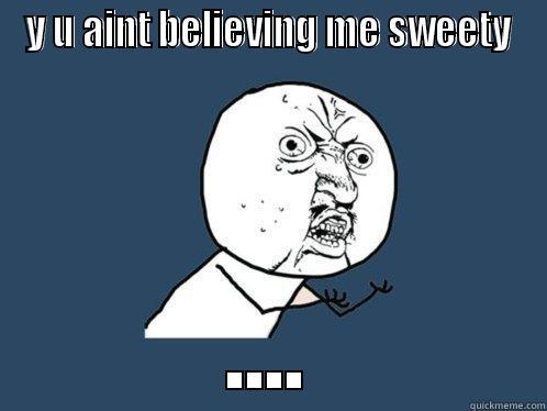 Y U AINT BELIEVING ME SWEETY .... Y U No