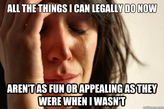 all the things i can legally do now aren't as fun or appealing as they were when i wasn't  First World Problems