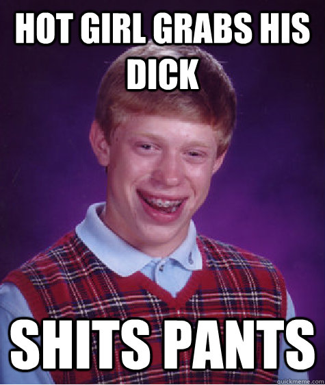 hot girl grabs his dick shits pants  Bad Luck Brian