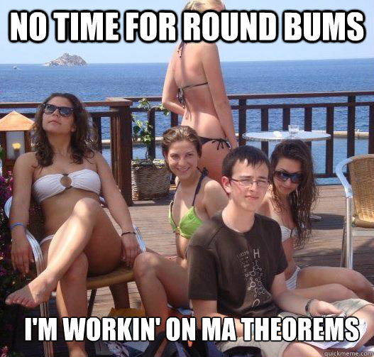 No time for round bums I'm workin' on ma theorems  Priority Peter