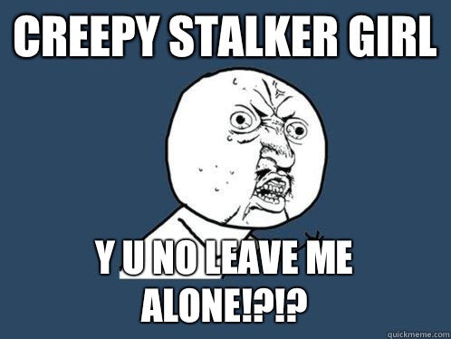 Creepy stalker girl Y U no leave me alone!?!? - Creepy stalker girl Y U no leave me alone!?!?  Y U No